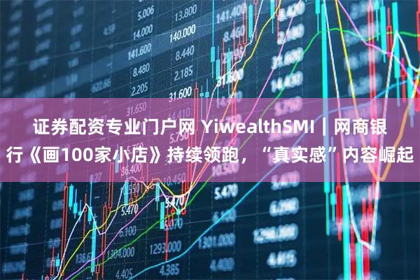 证券配资专业门户网 YiwealthSMI｜网商银行《画100家小店》持续领跑，“真实感”内容崛起