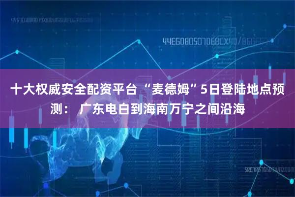 十大权威安全配资平台 “麦德姆”5日登陆地点预测： 广东电白到海南万宁之间沿海