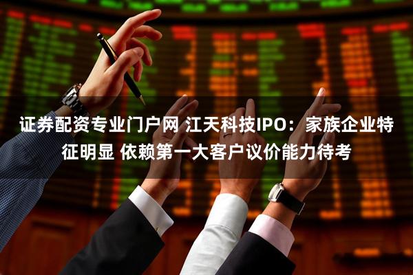 证券配资专业门户网 江天科技IPO：家族企业特征明显 依赖第一大客户议价能力待考