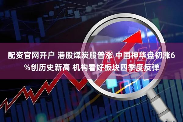 配资官网开户 港股煤炭股普涨 中国神华盘初涨6%创历史新高 机构看好板块四季度反弹