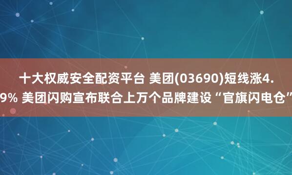 十大权威安全配资平台 美团(03690)短线涨4.9% 美团闪购宣布联合上万个品牌建设“官旗闪电仓”