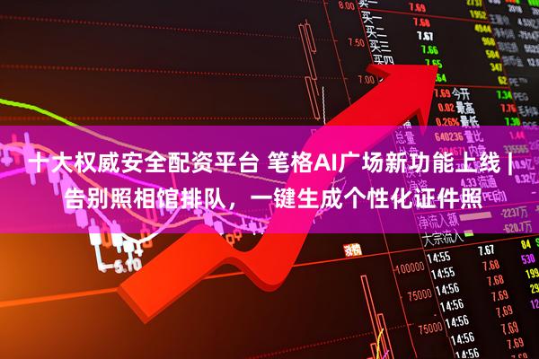 十大权威安全配资平台 笔格AI广场新功能上线 | 告别照相馆排队，一键生成个性化证件照