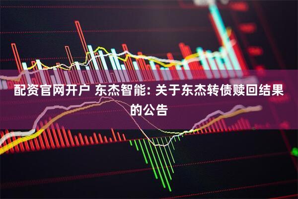 配资官网开户 东杰智能: 关于东杰转债赎回结果的公告