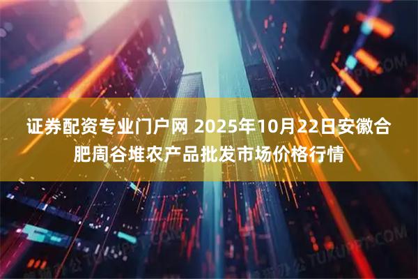 证券配资专业门户网 2025年10月22日安徽合肥周谷堆农产品批发市场价格行情