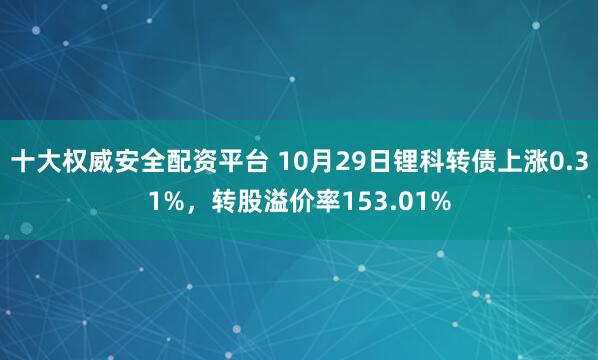 十大权威安全配资平台 10月29日锂科转债上涨0.31%，转股溢价率153.01%