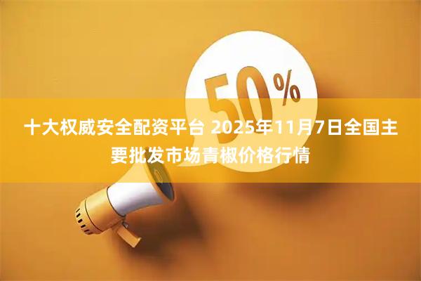十大权威安全配资平台 2025年11月7日全国主要批发市场青椒价格行情