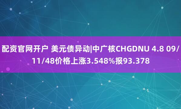 配资官网开户 美元债异动|中广核CHGDNU 4.8 09/11/48价格上涨3.548%报93.378