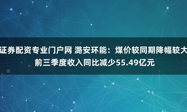 证券配资专业门户网 潞安环能：煤价较同期降幅较大 前三季度收入同比减少55.49亿元