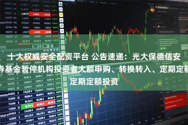 十大权威安全配资平台 公告速递：光大保德信安和债券基金暂停机构投资者大额申购、转换转入、定期定额投资