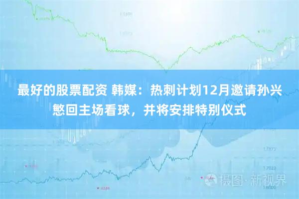 最好的股票配资 韩媒：热刺计划12月邀请孙兴慜回主场看球，并将安排特别仪式