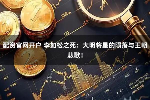 配资官网开户 李如松之死：大明将星的陨落与王朝悲歌！