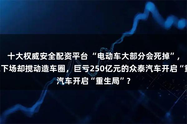 十大权威安全配资平台 “电动车大部分会死掉”，段永平未下场却搅动造车圈，巨亏250亿元的众泰汽车开启“重生局”？
