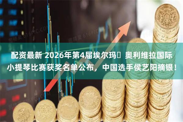 配资最新 2026年第4届埃尔玛・奥利维拉国际小提琴比赛获奖名单公布，中国选手侯艺阳摘银！