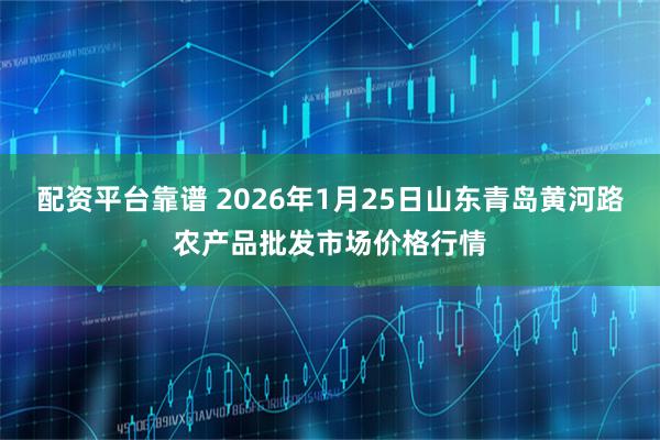 配资平台靠谱 2026年1月25日山东青岛黄河路农产品批发市场价格行情