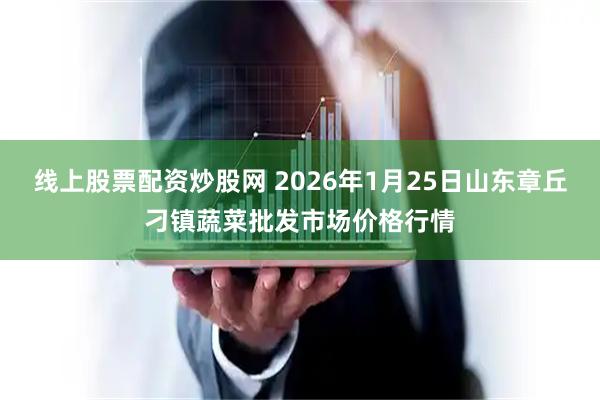 线上股票配资炒股网 2026年1月25日山东章丘刁镇蔬菜批发市场价格行情